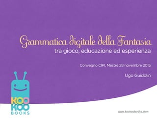 Grammatica digitale della Fantasia
tra gioco, educazione ed esperienza
Convegno CIPI, Mestre 28 novembre 2015
Ugo Guidolin
www.kookoobooks.com
 