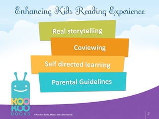 © Koo-koo Books, Milano. Tutti i diritti riservati 2
Enhancing Kids Reading Experience
Real	
 storytelling
Coviewing
Self	
 directed	
 learning
Parental	
 Guidelines
 