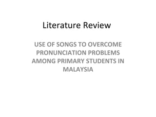 Literature Review USE OF SONGS TO OVERCOME PRONUNCIATION PROBLEMS AMONG PRIMARY STUDENTS IN MALAYSIA 
