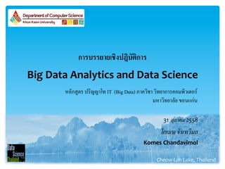  
Big	
  Data	
  Analytics	
  and	
  Data	
  Science	
  
1
Cheow	
  Lan	
  Lake,	
  Thailand	
  
โกเมษ​ จันทวิมล.
การบรรยายเชิงปฎิบัติการ .
31 ตุลาคม 2558 	
  
Komes	
  Chandavimol	
  
หลักสูตร ปริญญาโท IT (Big Data) ภาควิชา วิทยาการคอมพิวเตอร์9
มหาวิทยาลัย ขอนแก่น9
 
