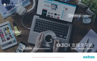 Tablet, Desktop, Mobile
Tablet
Mobile (iOS/Android/Win)
Desktop (Win/Mac)
KKBOX 支援全平台
Copyright © 2015 Paganini Plus Limit...