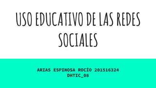 USOEDUCATIVODELASREDES
SOCIALES
ARIAS ESPINOSA ROCÍO 201516324
DHTIC_08
 