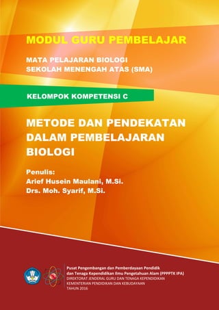 Pusat Pengembangan dan Pemberdayaan Pendidik
dan Tenaga Kependidikan Ilmu Pengetahuan Alam (PPPPTK IPA)
DIREKTORAT JENDERAL GURU DAN TENAGA KEPENDIDIKAN
KEMENTERIAN PENDIDIKAN DAN KEBUDAYAAN
TAHUN 2016
KELOMPOK KOMPETENSI C
MODUL GURU PEMBELAJAR
MATA PELAJARAN BIOLOGI
SEKOLAH MENENGAH ATAS (SMA)
METODE DAN PENDEKATAN
DALAM PEMBELAJARAN
BIOLOGI
Penulis:
Arief Husein Maulani, M.Si.
Drs. Moh. Syarif, M.Si.
 