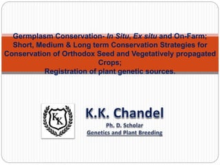 Germplasm Conservation- In Situ, Ex situ and On-Farm;
Short, Medium & Long term Conservation Strategies for
Conservation of Orthodox Seed and Vegetatively propagated
Crops;
Registration of plant genetic sources.
 