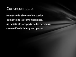 Consecuencias:
-aumento de el comercio exterior.
-aumento de las comunicaciones.
-se facilita el transporte de las personas.
-la creación de rieles y autopistas

 