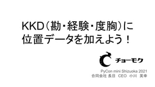 KKD（勘・経験・度胸）に
位置データを加えよう！
PyCon mini Shizuoka 2021
合同会社 長目　CEO　小川　英幸
 
