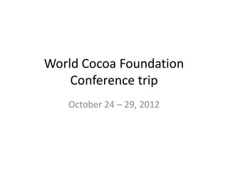 World Cocoa Foundation
    Conference trip
   October 24 – 29, 2012
 