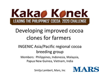 Developing improved cocoa
    clones for farmers
 INGENIC Asia/Pacific regional cocoa
          breeding group
  Members: Philippines, Indonesia, Malaysia,
     Papua New Guinea, Vietnam, India

           Smilja Lambert, Mars, Inc
 