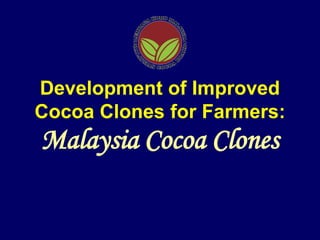 Development of Improved
Cocoa Clones for Farmers:
Malaysia Cocoa Clones
 