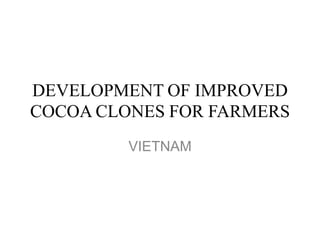 DEVELOPMENT OF IMPROVED
COCOA CLONES FOR FARMERS
         VIETNAM
 