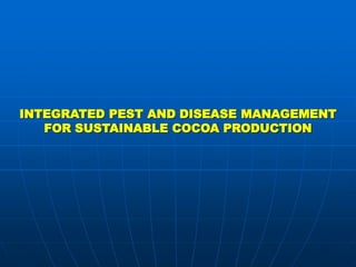 INTEGRATED PEST AND DISEASE MANAGEMENT
   FOR SUSTAINABLE COCOA PRODUCTION
 