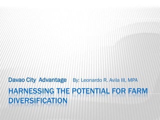 Davao City Advantage By: Leonardo R. Avila III, MPA
HARNESSING THE POTENTIAL FOR FARM
DIVERSIFICATION
 