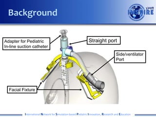 International Network for Simulation-based Pediatric Innovation, Research and Education
Background
Side/ventilator
Port
Facial Fixture
Straight portAdapter for Pediatric
In-line suction catheter
 