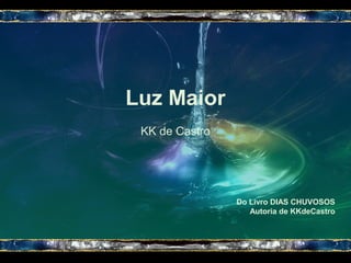 Luz Maior
KK de Castro
Do Livro DIAS CHUVOSOS
Autoria de KKdeCastro
 