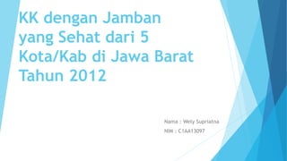 KK dengan Jamban
yang Sehat dari 5
Kota/Kab di Jawa Barat
Tahun 2012
Nama : Wely Supriatna
NIM : C1AA13097
 