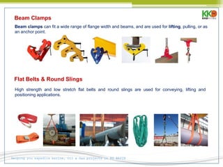 Helping you expedite marine, Oil & Gas projects in KG BASIN
Beam clamps can fit a wide range of flange width and beams, and are used for lifting, pulling, or as
an anchor point.
Beam Clamps
Flat Belts & Round Slings
High strength and low stretch flat belts and round slings are used for conveying, lifting and
positioning applications.
 