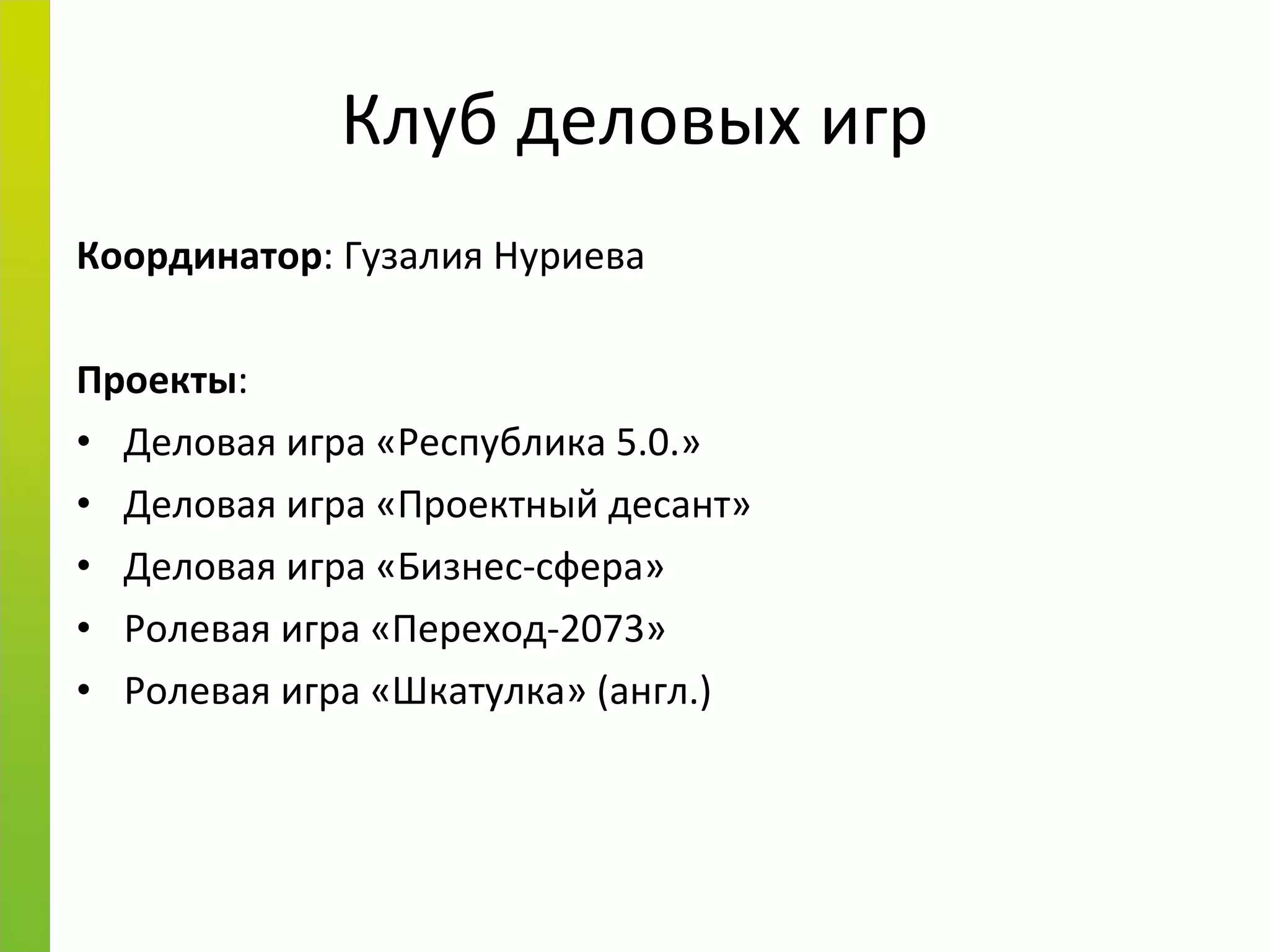 Клуб деловых игр Координатор : Гузалия Нуриева Проекты : Деловая игра «Республика 5.0.» Деловая игра «Проектный десант» Деловая игра «Бизнес-сфера» Ролевая игра «Переход-2073» Ролевая игра «Шкатулка» (англ.) 