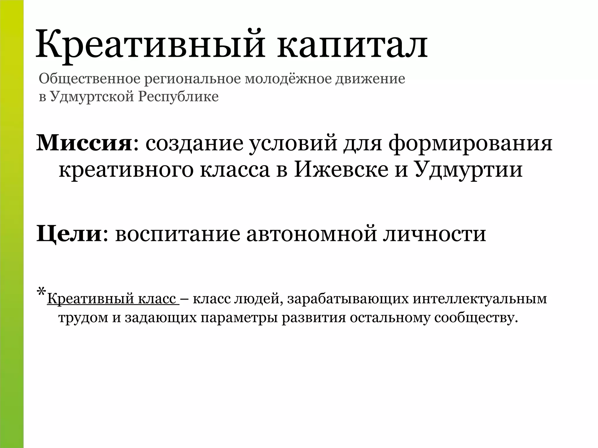 Миссия : создание условий для формирования креативного класса в Ижевске и Удмуртии Цели : воспитание автономной личности  * Креативный класс  – класс людей, зарабатывающих интеллектуальным трудом и задающих параметры развития остальному сообществу. Общественное региональное молодёжное движение в Удмуртской Республике Креативный капитал 