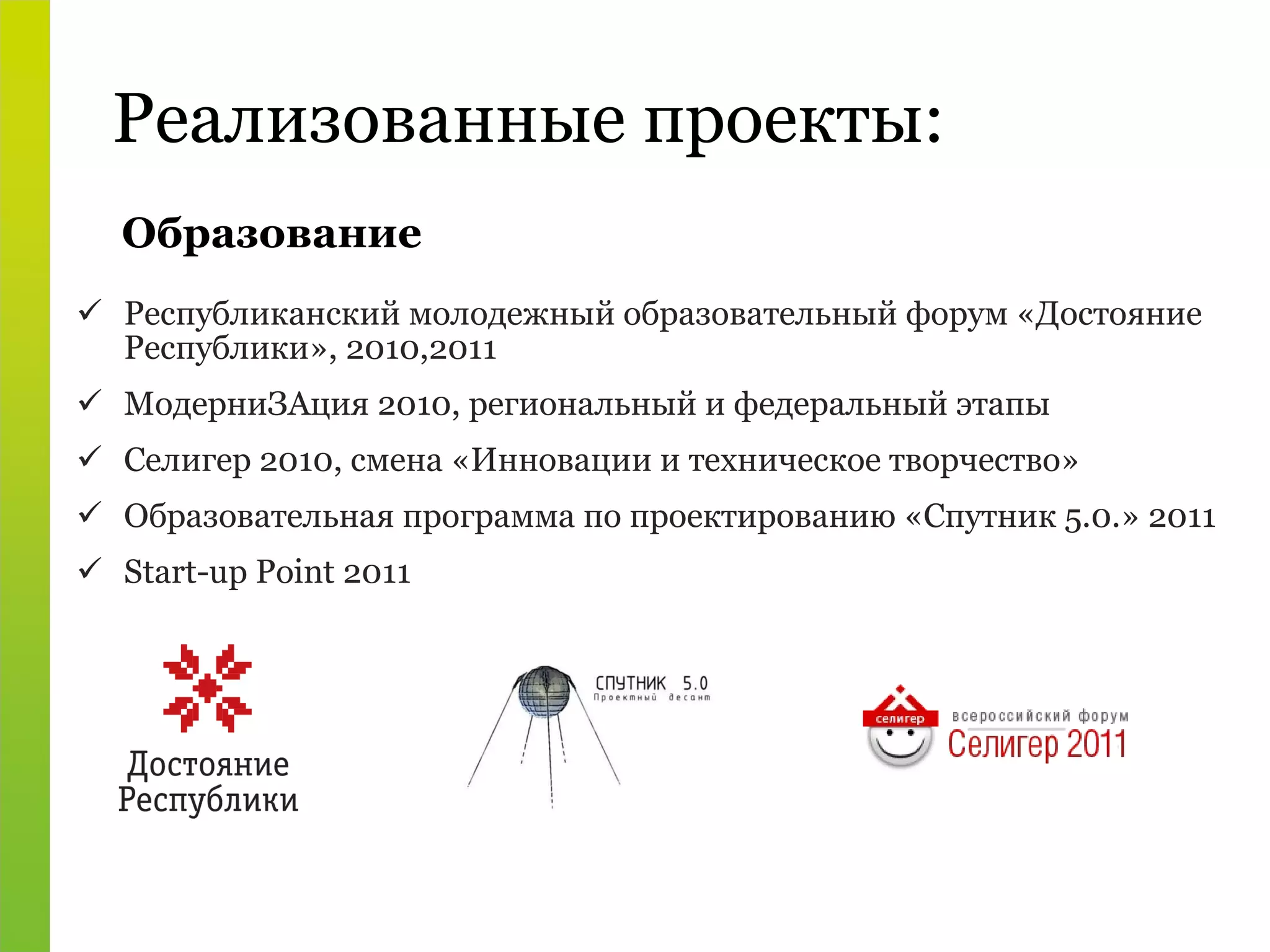Реализованные проекты: Республиканский молодежный образовательный форум «Достояние Республики», 2010,2011 МодерниЗАция 2010, региональный и федеральный этапы Селигер 2010, смена «Инновации и техническое творчество» Образовательная программа по проектированию «Спутник 5.0.» 2011 Start-up Point  2011 Образование 