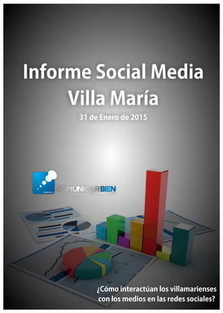 InformeSocialMedia
VillaMaría
31deEnerode2015
¿Cómointeractúanlosvillamarienses
conlosmediosenlasredessociales?
 