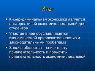 Итог Киберкриминальная экономика является альтернативой экономике легальной для студентов Участие в ней обуславливается экономической привлекательностью и законодательными пробелами Задача общества – снизить эту привлекательность и повысить привлекательность экономики легальной 