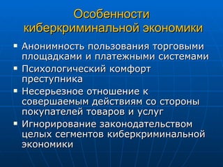 Особенности  киберкриминальной экономики Анонимность пользования торговыми площадками и платежными системами Психологический комфорт преступника Несерьезное отношение к совершаемым действиям со стороны покупателей товаров и услуг Игнорирование законодательством целых сегментов киберкриминальной экономики 