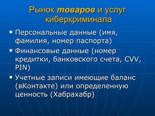 Рынок  товаров  и услуг  киберкриминала Персональные данные (имя, фамилия, номер паспорта) Финансовые данные (номер кредитки, банковского счета,  С VV, PIN) Учетные записи имеющие баланс (вКонтакте) или определенную ценность (Хабрахабр) 