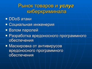 Рынок товаров и  услуг  киберкриминала DDoS  атаки Социальная инженерия Взлом паролей Разработка вредоносного программного обеспечения Маскировка от антивирусов вредоносного программного обеспечения 