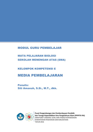 Pusat Pengembangan dan Pemberdayaan Pendidik
dan Tenaga Kependidikan Ilmu Pengetahuan Alam (PPPPTK IPA)
DIREKTORAT JENDERAL GURU DAN TENAGA KEPENDIDIKAN
KEMENTERIAN PENDIDIKAN DAN KEBUDAYAAN
TAHUN 2016
11
Penulis:
Siti Amanah, S.Si., M.T., dkk.
MODUL GURU PEMBELAJAR
MATA PELAJARAN BIOLOGI
SEKOLAH MENENGAH ATAS (SMA)
KELOMPOK KOMPETENSI E
MEDIA PEMBELAJARAN
 