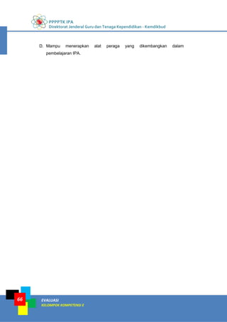 PPPPTK IPA
Direktorat Jenderal Guru dan Tenaga Kependidikan - Kemdikbud
EVALUASI
KELOMPOK KOMPETENSI E
66
D. Mampu menerapkan alat peraga yang dikembangkan dalam
pembelajaran IPA.
 