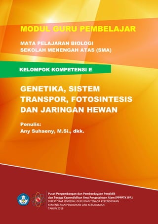 Pusat Pengembangan dan Pemberdayaan Pendidik
dan Tenaga Kependidikan Ilmu Pengetahuan Alam (PPPPTK IPA)
DIREKTORAT JENDERAL GURU DAN TENAGA KEPENDIDIKAN
KEMENTERIAN PENDIDIKAN DAN KEBUDAYAAN
TAHUN 2016
KELOMPOK KOMPETENSI E
MODUL GURU PEMBELAJAR
MATA PELAJARAN BIOLOGI
SEKOLAH MENENGAH ATAS (SMA)
GENETIKA, SISTEM
TRANSPOR, FOTOSINTESIS
DAN JARINGAN HEWAN
Penulis:
Any Suhaeny, M.Si., dkk.
 