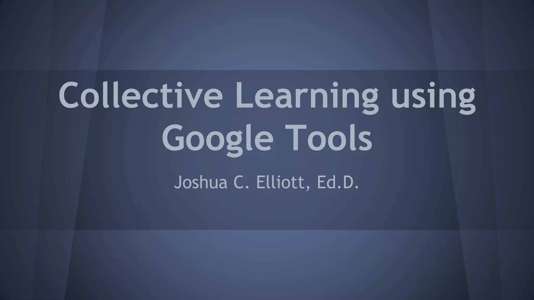Collective Learning using
Google Tools
Joshua C. Elliott, Ed.D.
 