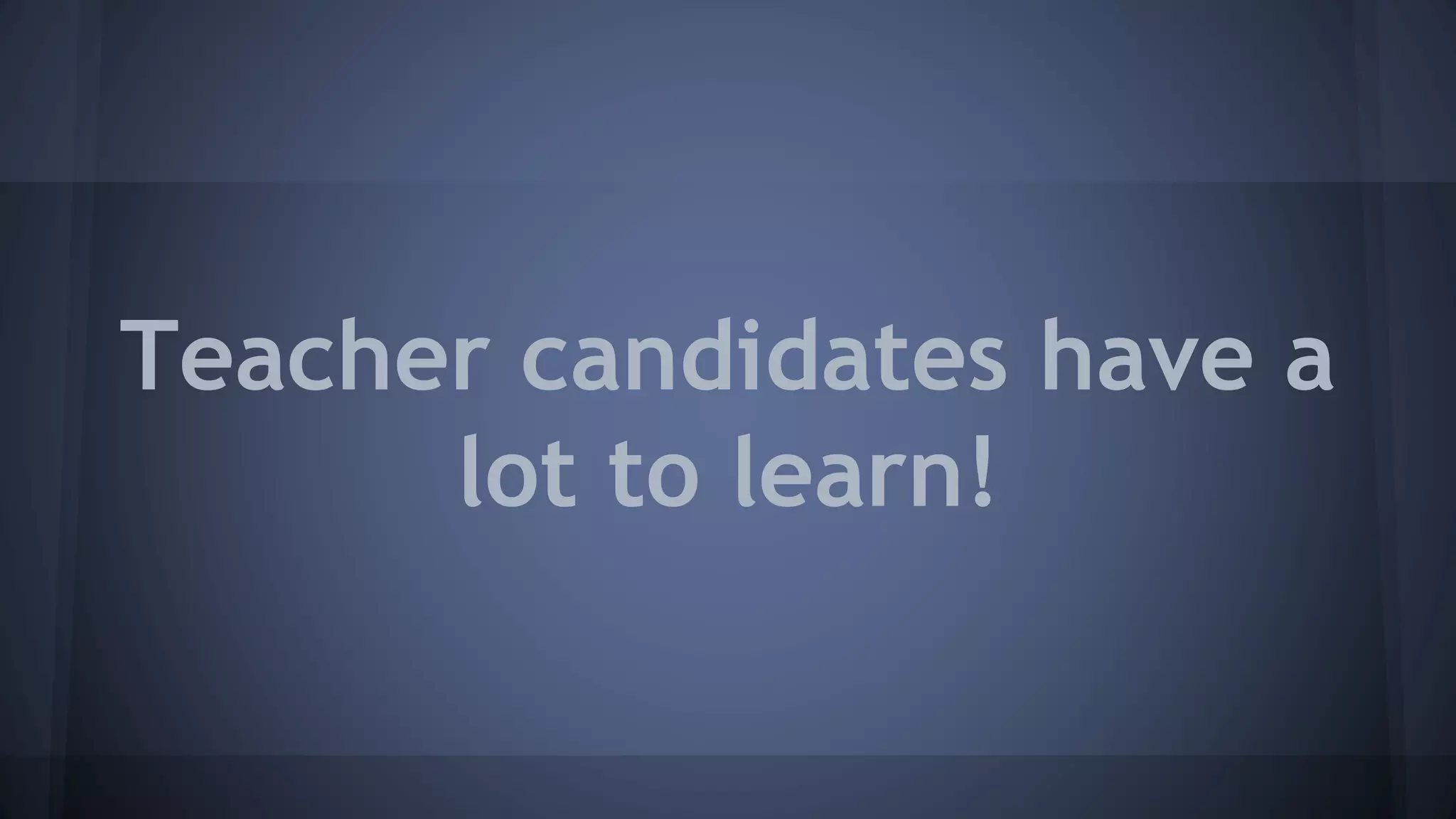 Teacher candidates have a
lot to learn!
 