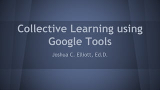Collective Learning using
Google Tools
Joshua C. Elliott, Ed.D.
 