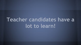 Teacher candidates have a
lot to learn!
 