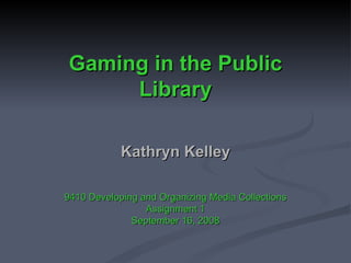 Gaming in the Public Library Kathryn Kelley 9410 Developing and Organizing Media Collections Assignment 1 September 16, 2008 