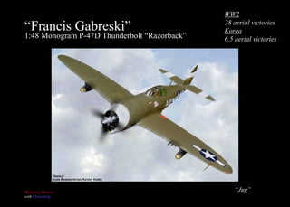 “ Francis Gabreski”  1:48 Monogram P-47D Thunderbolt “Razorback” “ Jug” WW2 28 aerial victories Korea 6.5 aerial victories 