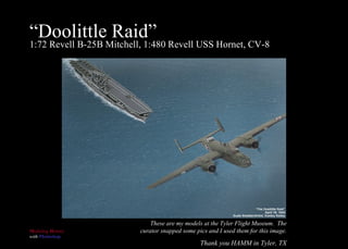 “ Doolittle Raid” 1:72 Revell B-25B Mitchell, 1:480 Revell USS Hornet, CV-8 These are my models at the Tyler Flight Museum...