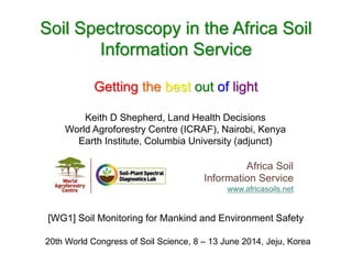 Soil Spectroscopy in the Africa Soil
Information Service
Getting the best out of light
[WG1] Soil Monitoring for Mankind and Environment Safety
20th World Congress of Soil Science, 8 – 13 June 2014, Jeju, Korea
Keith D Shepherd, Land Health Decisions
World Agroforestry Centre (ICRAF), Nairobi, Kenya
Earth Institute, Columbia University (adjunct)
 