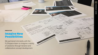 INNOVATION
ImagineNew
Possibilities
We partnered intimately with the
FLEXspace team to imagine a variety
of solutions through iterative and
collaborative concept development.
 