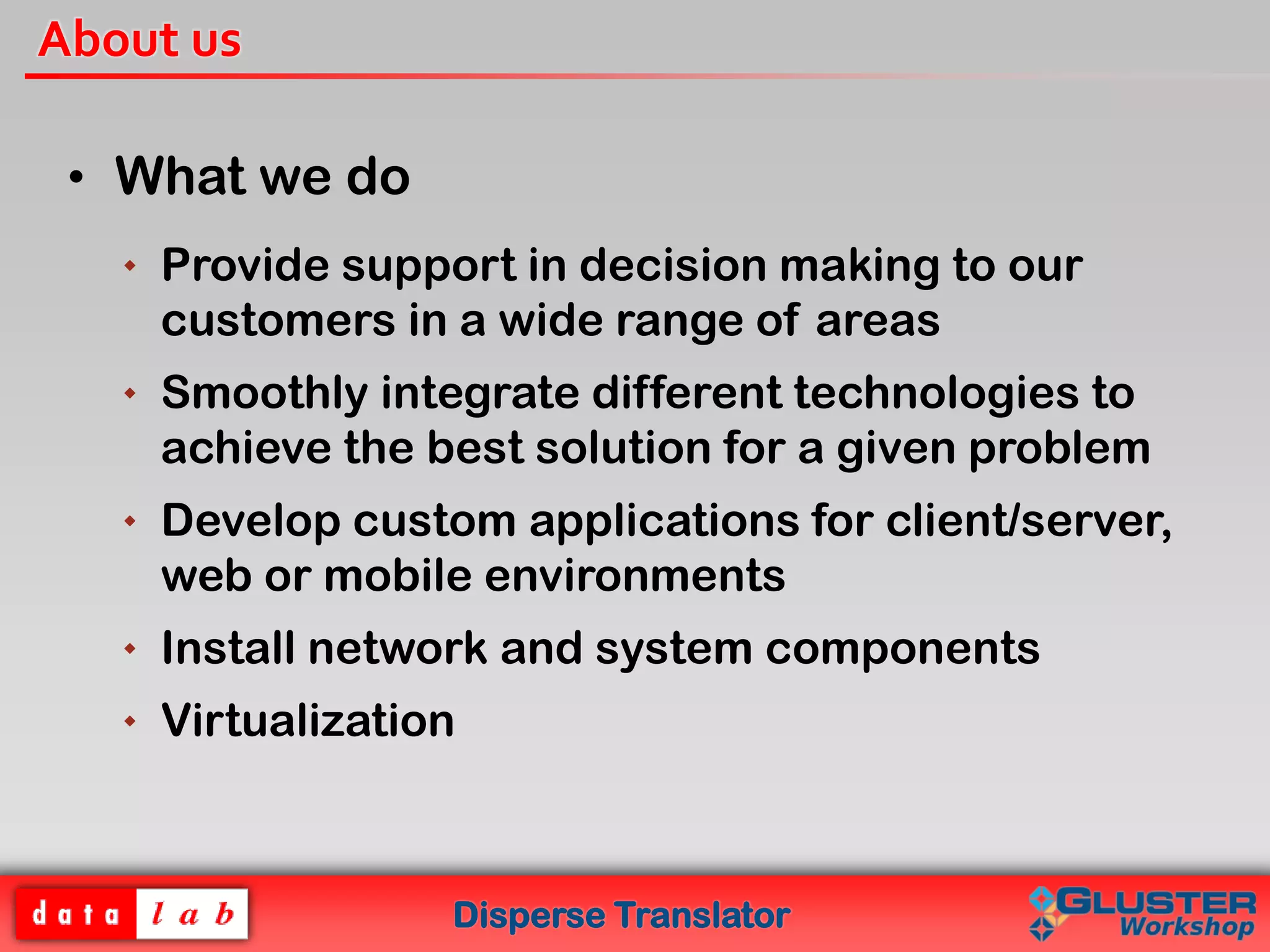 Disperse Translator
About us
• What we do
 Provide support in decision making to our
customers in a wide range of areas
 Smoothly integrate different technologies to
achieve the best solution for a given problem
 Develop custom applications for client/server,
web or mobile environments
 Install network and system components
 Virtualization
 