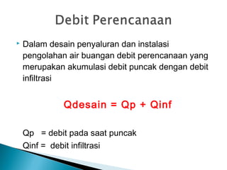  Dalam desain penyaluran dan instalasi
pengolahan air buangan debit perencanaan yang
merupakan akumulasi debit puncak dengan debit
infiltrasi
Qdesain = Qp + Qinf
Qp = debit pada saat puncak
Qinf = debit infiltrasi
 
