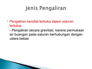  Pengaliran bersifat terbuka dalam saluran
tertutup.
- Pengaliran secara gravitasi, karena permukaan
air buangan pada saluran berhubungan dengan
udara bebas
 