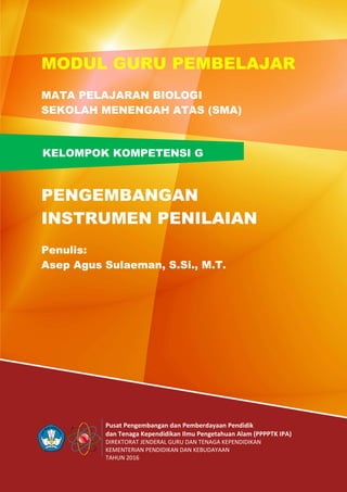 Pusat Pengembangan dan Pemberdayaan Pendidik
dan Tenaga Kependidikan Ilmu Pengetahuan Alam (PPPPTK IPA)
DIREKTORAT JENDERAL GURU DAN TENAGA KEPENDIDIKAN
KEMENTERIAN PENDIDIKAN DAN KEBUDAYAAN
TAHUN 2016
KELOMPOK KOMPETENSI G
MODUL GURU PEMBELAJAR
MATA PELAJARAN BIOLOGI
SEKOLAH MENENGAH ATAS (SMA)
PENGEMBANGAN
INSTRUMEN PENILAIAN
Penulis:
Asep Agus Sulaeman, S.Si., M.T.
 