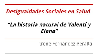 Desigualdades Sociales en Salud
“La historia natural de Valentí y
Elena”
Irene Fernández Peralta
 
