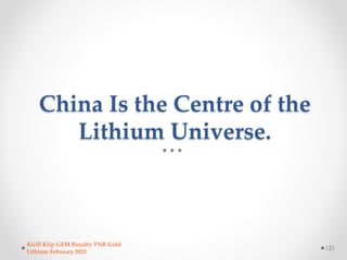 China Is the Centre of the
Lithium Universe.
Kirill Klip GEM Royalty TNR Gold
Lithium February 2023
121
 
