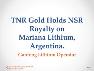 TNR Gold Holds NSR
Royalty on
Mariana Lithium,
Argentina.
Ganfeng Lithium Operator
14
Kirill Klip GEM Royalty TNR Gold
Lit...