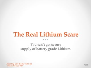 The Real Lithium Scare
You can’t get secure
supply of battery grade Lithium.
Kirill Klip GEM Royalty TNR Gold
Lithium Febr...