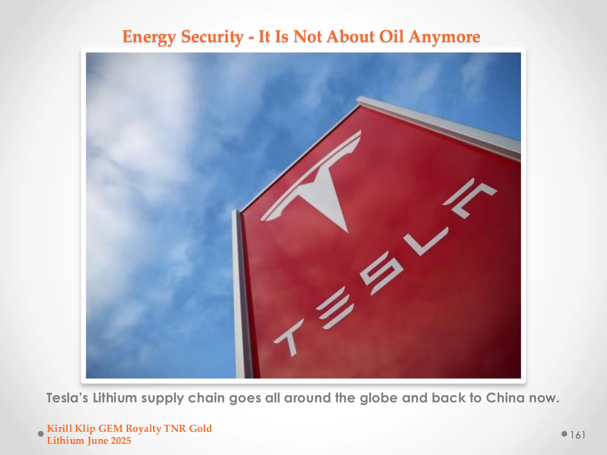 Energy Security - It Is Not About Oil Anymore
Tesla’s Lithium supply chain goes all around the globe and back to China now.
Kirill Klip GEM Royalty TNR Gold
Lithium June 2025
161
 