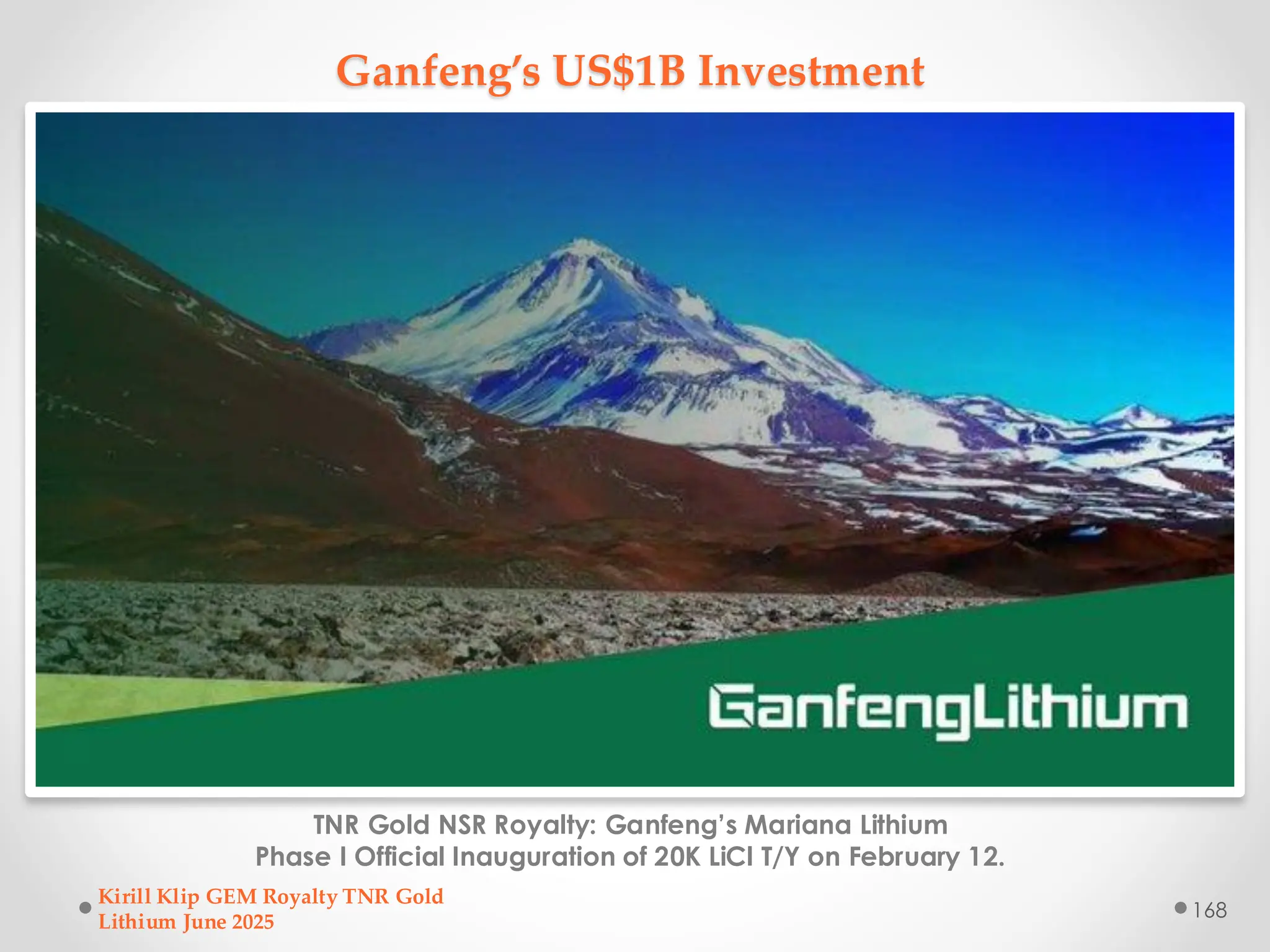 Ganfeng’s US$1B Investment
TNR Gold NSR Royalty: Ganfeng’s Mariana Lithium
Phase I Official Inauguration of 20K LiCl T/Y on February 12.
Kirill Klip GEM Royalty TNR Gold
Lithium June 2025
168
 
